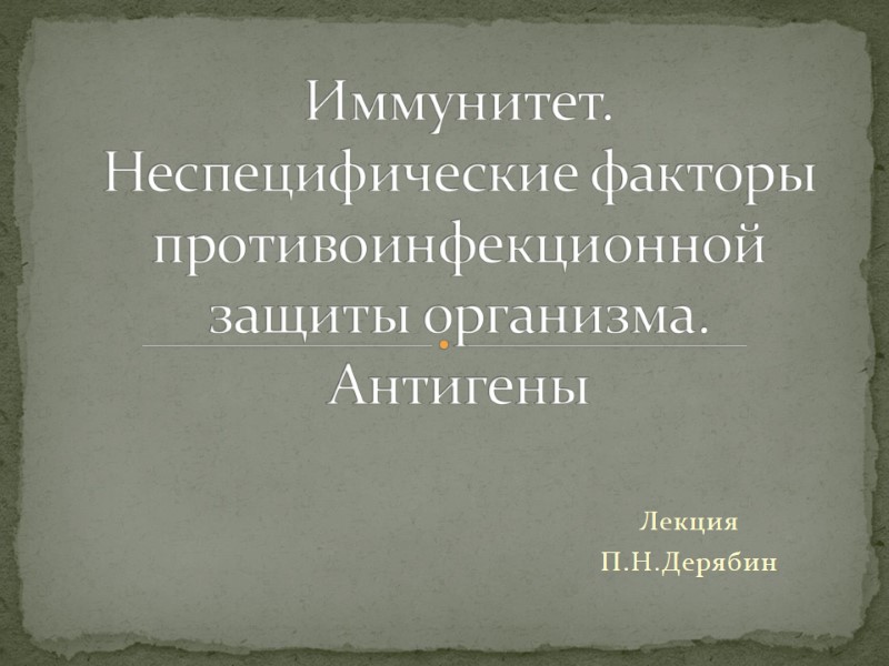 Лекция П.Н.Дерябин Иммунитет.  Неспецифические факторы противоинфекционной защиты организма. Антигены